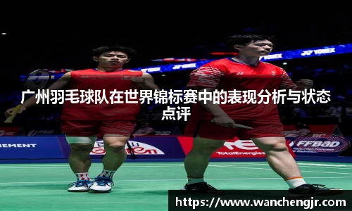 广州羽毛球队在世界锦标赛中的表现分析与状态点评